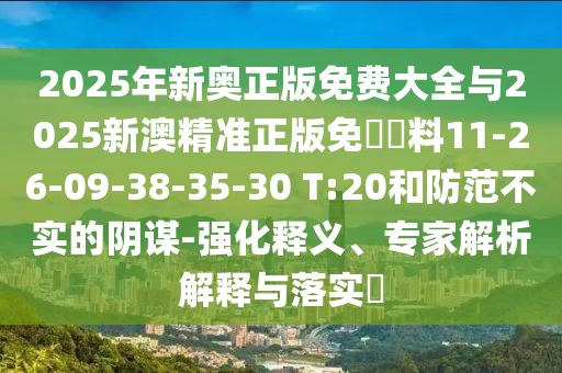 2025年新奧正版免費大全與2025新澳精準正版免費資料11-26-09-38-35-30 T:20和防范不實的陰謀-強化釋義、專家解析解釋與落實?